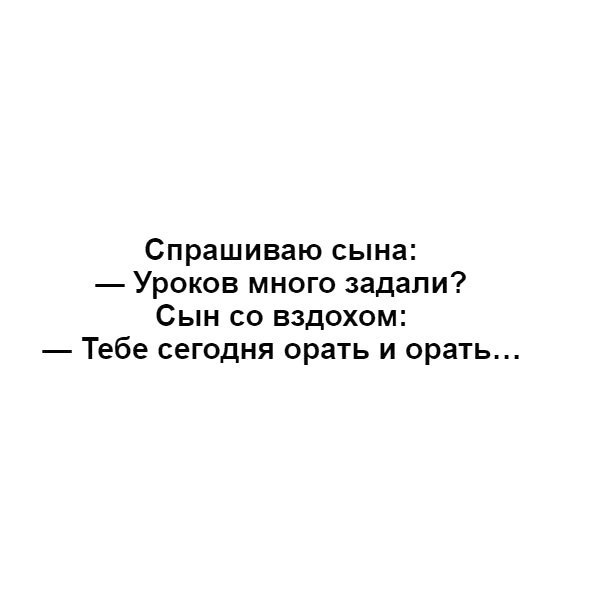 Спрашиваю сына Уроков много задали Сын со вздохом Тебе сегодня орать и орать