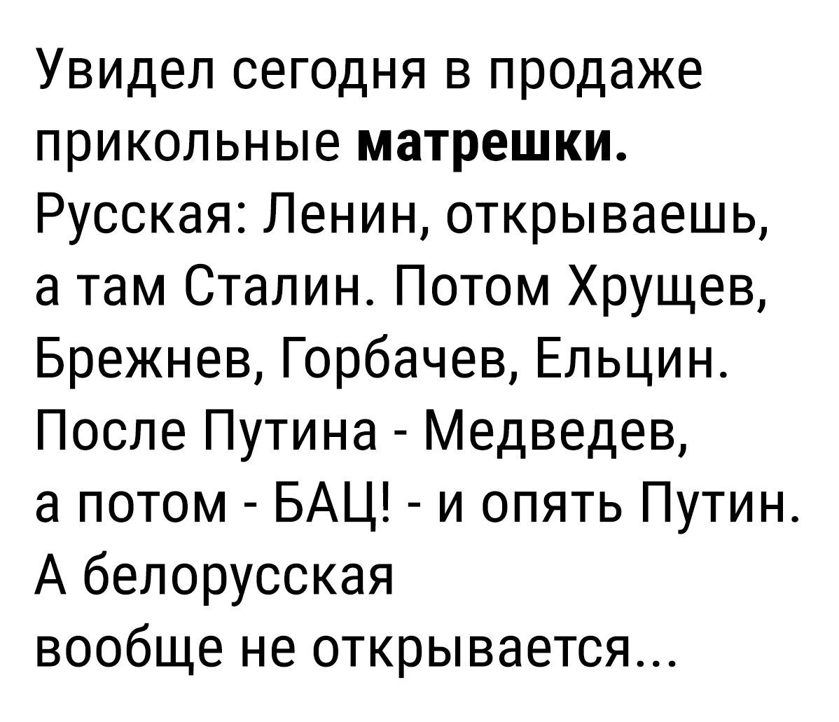 Увидел сегодня в продаже прикольные матрешки Русская Ленин открываешь а там Сталин Потом Хрущев Брежнев Горбачев Ельцин После Путина Медведев а потом БАЦ и опять Путин А белорусская вообще не открывается