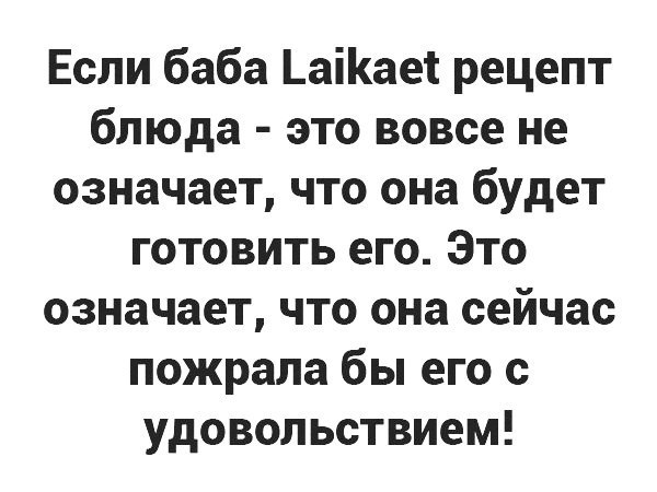 Если баба _аіает рецепт блюда это вовсе не означает что она будет готовить его Это означает что она сейчас пожрала бы его с удовольствием