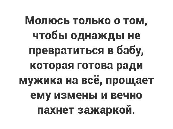 Молюсь только о том чтобы однажды не превратиться в бабу которая готова ради мужика на всё прощает ему измены и вечно пахнет зажаркой