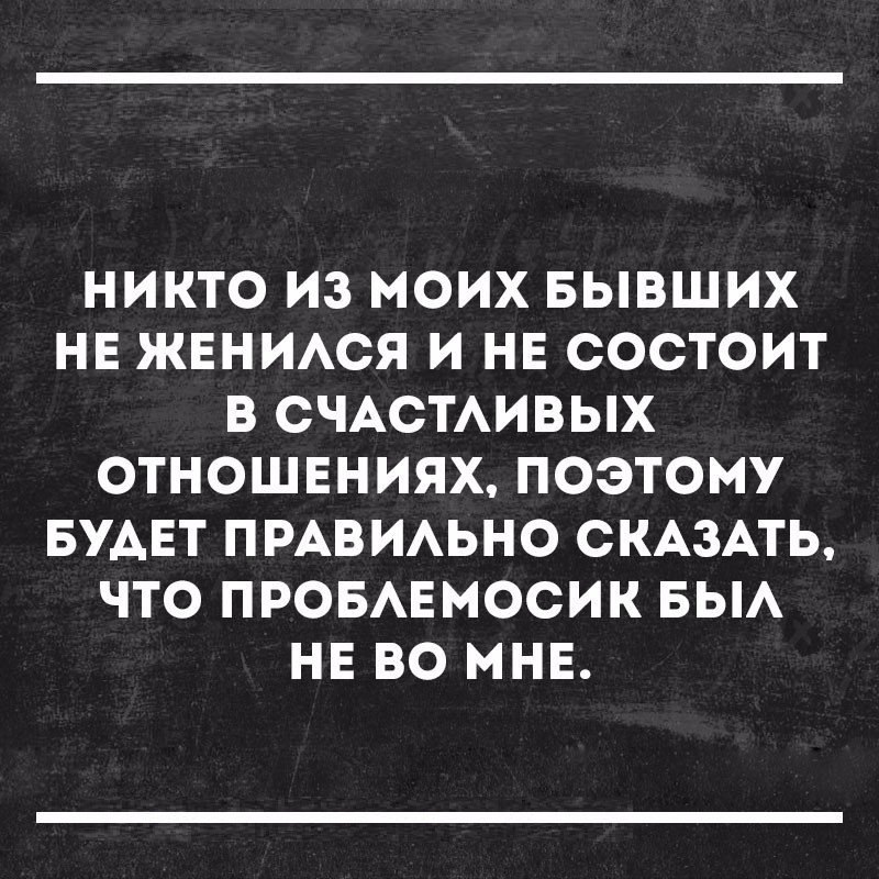 НИКТО ИЗ МОИХ БЫВШИХ НЕ ЖЕНИАСЯ И НЕ СОСТОИТ В СЧАСТАИВЫХ ОТНОШЕНИЯХ ПОЭТОМУ БУАЕТ ПРАВИАЬНО СКАЗАТЬ ЧТО ПРОБАЕМОСИК БЫА НЕ ВО МНЕ