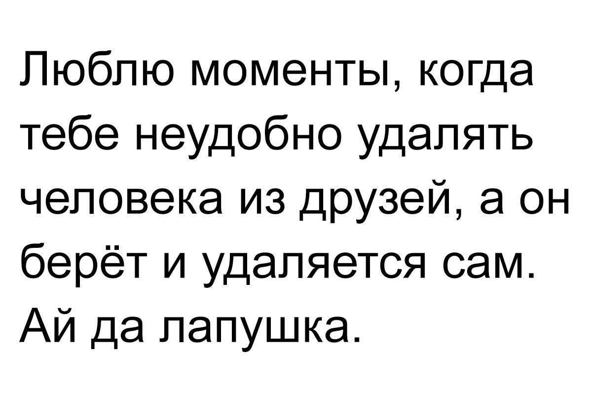 Люблю моменты когда тебе неудобно удалять человека из друзей а он берёт и удаляется сам Ай да папушка