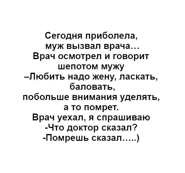 Сегодня приболела муж вызвал врача Врач осмотрел и говорит шепотом мужу Любить надо жену ласкать баловать побольше внимания уделять а то помрет Врач уехал я спрашиваю Что доктор сказал Помрешь сказал