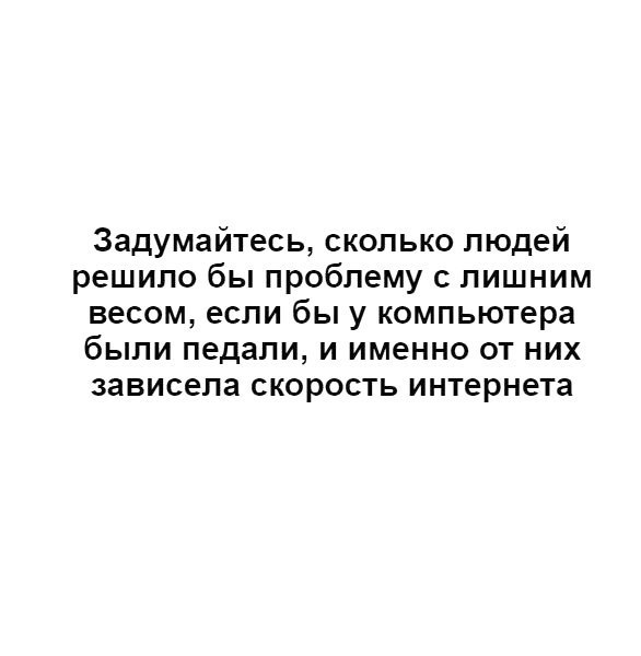 Задумайтесь сколько людей решило бы проблему с лишним весом если бы у компьютера были педали и именно от них зависела скорость интернета