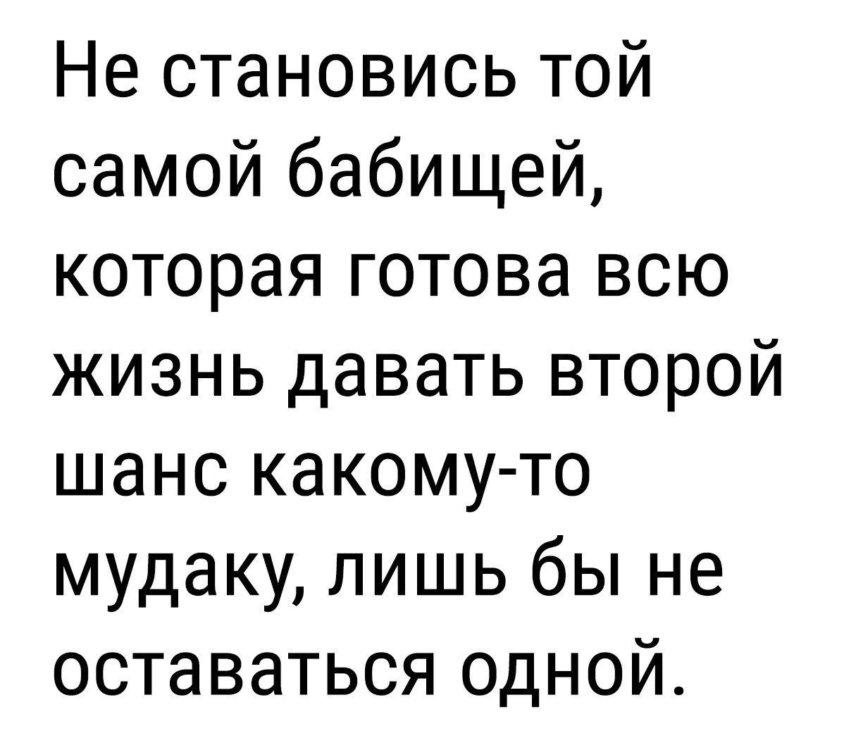 Не становись той самой бабищей которая готова всю жизнь давать второй шанс какому то мудаку лишь бы не оставаться одной