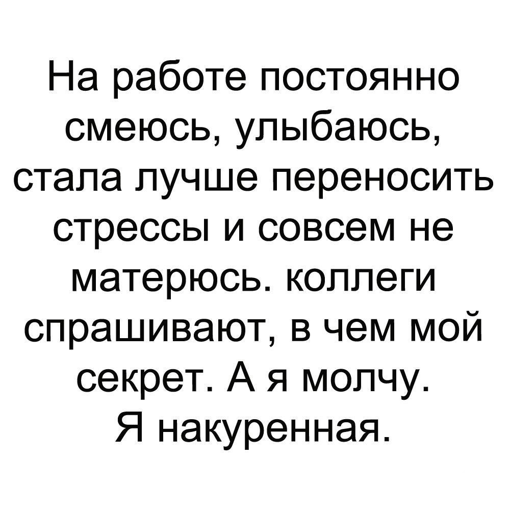На работе постоянно смеюсь улыбаюсь стала лучше переносить стрессы и совсем не матерюсь коллеги спрашивают в чем мой секрет А я молчу Я накуренная