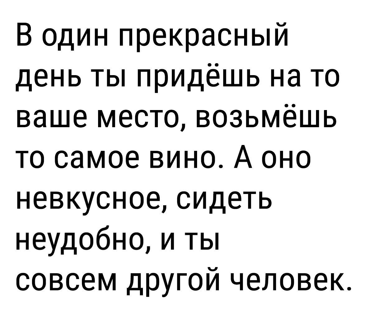В один прекрасный день ты придёшь на то ваше место возьмёшь то самое вино А оно невкусноесидеть неудобно и ты совсем другой человек