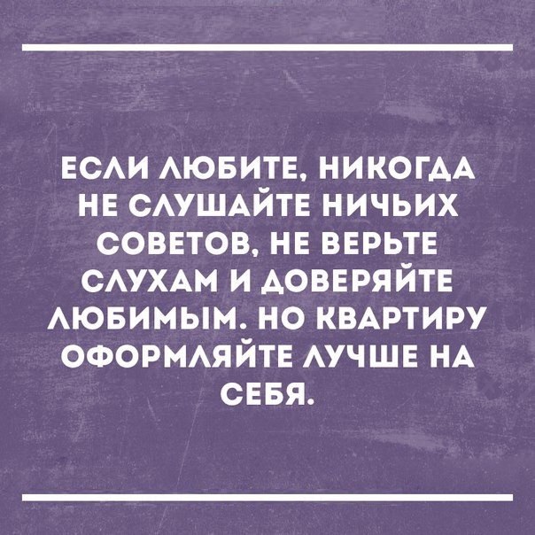 ЕСАИ АЮБИТЕ НИКОГАА нв САУШАЙТЕ ничьих соввтов нв ВЕРЬТЕ САУХАМ и АОВЕРЯЙТЕ АЮБИМЫМ но КВАРТИРУ оформяйте АУЧШЕ НА сввя