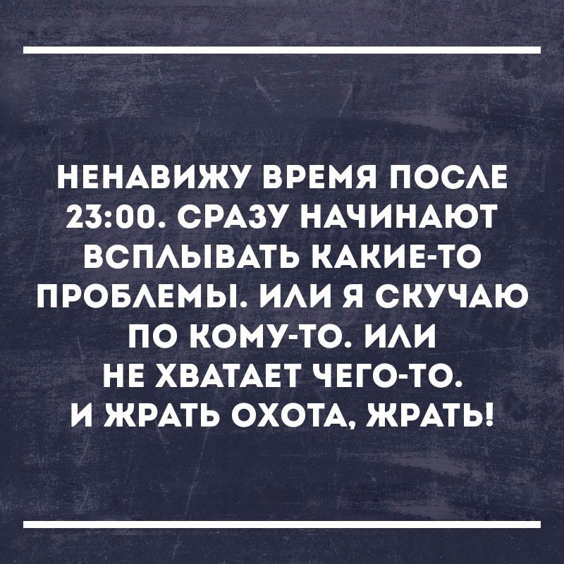 НЕНАВИЖУ ВРЕМЯ ПОСАЕ 2300 СРАЗУ НАЧИНАЮТ ВСПАЫВАТЬ КАКИЕ ТО ПРОБАЕМЫ ИАИ Я СКУЧАЮ ПО КОМУ ТО ИАИ НЕ ХВАТАЕТ ЧЕГО ТО И ЖРАТЬ ОХОТА ЖРАТЬ