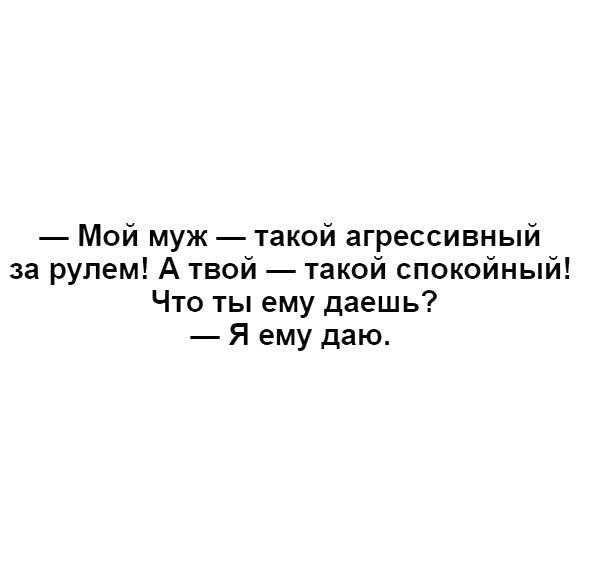 Мой муж такой агрессивный за рулем А твой такой спокойный Что ты ему даешь Я ему даю