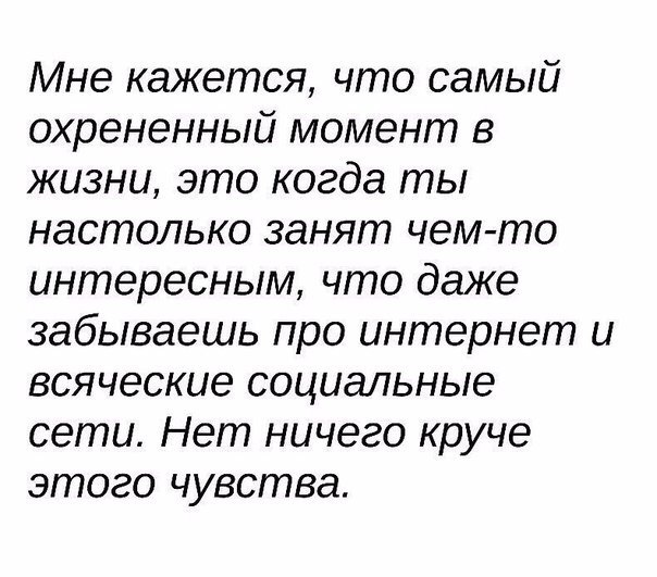 Мне кажется что самый охрененный момент в жизни это когда ты настолько занят чем то интересным что даже забываешь про интернет и всяческие социальные сети Нет ничего круче этого чувства