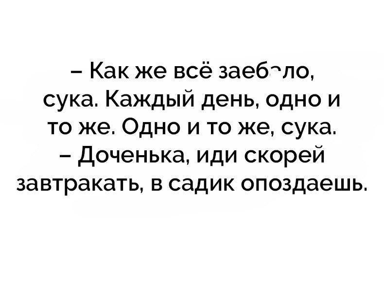 Как же всё заебло сука Каждый день одно и то же Одно и то же сука Доченька иди скорей завтракать в садик опоздаешь