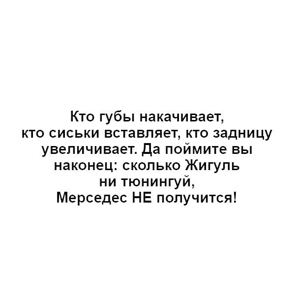 Кто губы накачивает кто сиськи вставляет кто задницу увеличивает Да поймите вы наконец сколько Жигуль ни тюнингуй Мерседес НЕ получится