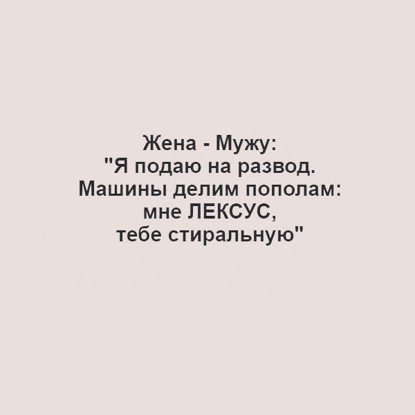 Жена Мужу Я подаю на развод Машины делим пополам мне ЛЕКСУС тебе стиральную