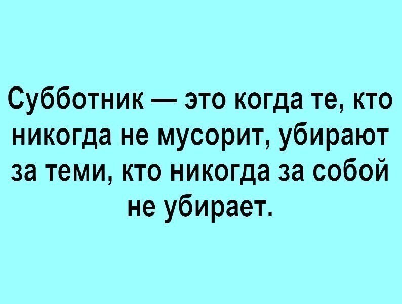 Субботник это когда те кто никогда не мусорит убирают за теми кто никогда за собой не убирает