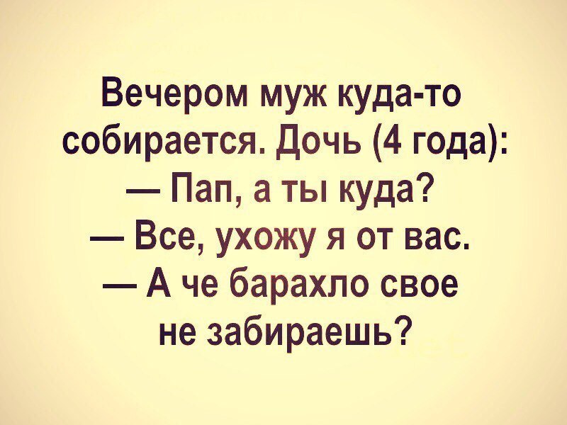 Вечером муж куда то собирается Дочь 4 года Пап а ты куда Все ухожу я от вас А че барахло свое не забираешь