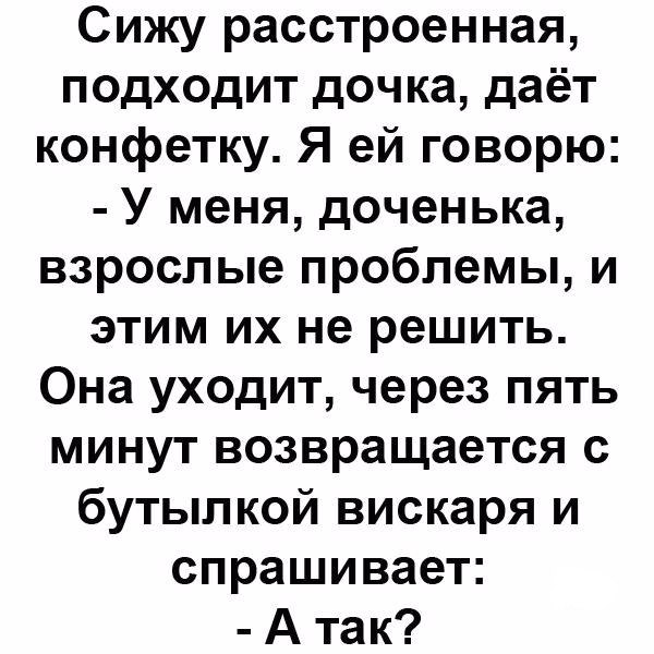 Сижу расстроенная подходит дочка даёт конфетку Я ей говорю У меня доченька взрослые проблемы и этим их не решить Она уходит через пять минут возвращается с бутылкой вискаря и спрашивает А так
