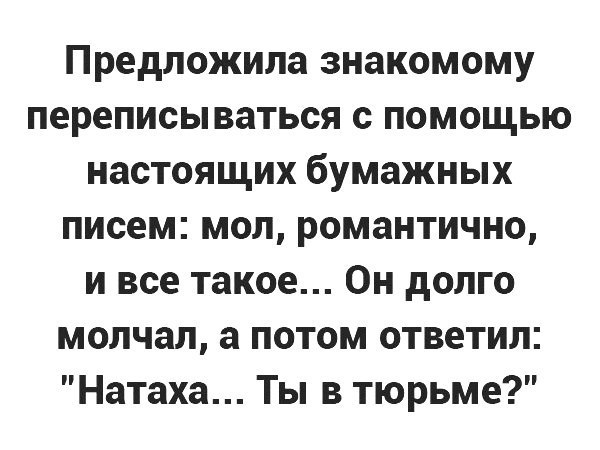 Предложила знакомому переписываться с помощью настоящих бумажных писем мол романтично и все такое Он долго молчал а потом ответил Натаха Ты в тюрьме