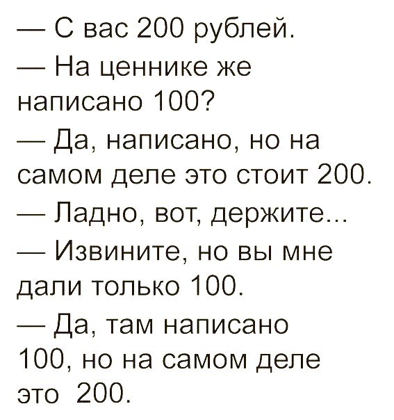 С вас 200 рублей На ценнике же написано 100 Да написано но на самом деле это стоит 200 Ладно вот держите Извините но вы мне дали только 100 Да там написано 100 но на самом деле это 200