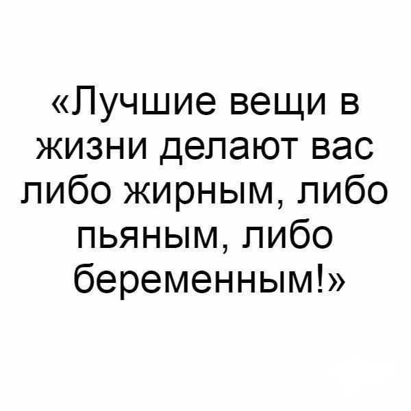 Лучшие вещи в жизни делают вас пибо жирным либо пьяным пибо беременным