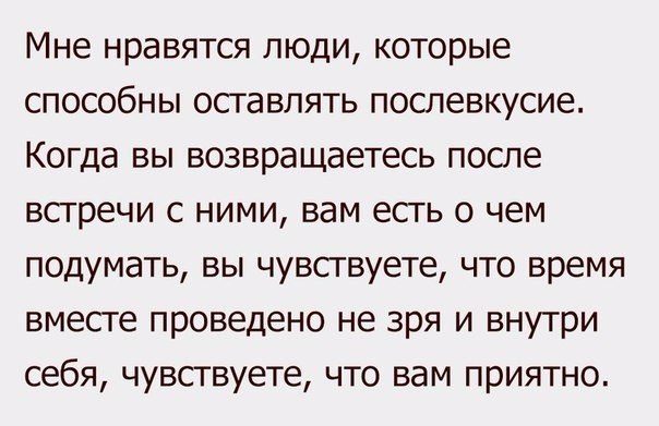 Мне нравятся люди которые способны оставлять послевкусие Когда вы возвращаетесь после встречи с ними вам есть о чем подумать вы чувствуете что время вместе проведено не зря и внутри себя чувствуете что вам приятно