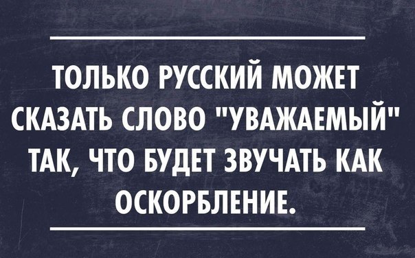 ТОЛЬКО РУССКИЙ МОЖЕТ СКАЗАТЬ СЛОВО УВАЖАЕМЫЙ ТАК ЧТО БУДЕТ ЗВУЧАТЪ КАК ОСКОРБЛЕНИЕ