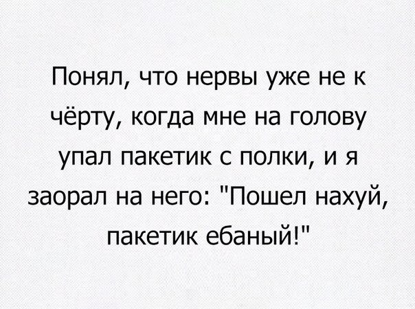 Понял что нервы уже не к чёрту когда мне на голову упал пакетик с полки и я заорал на него Пошел нахуй пакетик ебаный