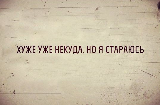 а ХУЖЕ УЖЕ НЕКУДА НО Я ЕТАРАЮСЬ _