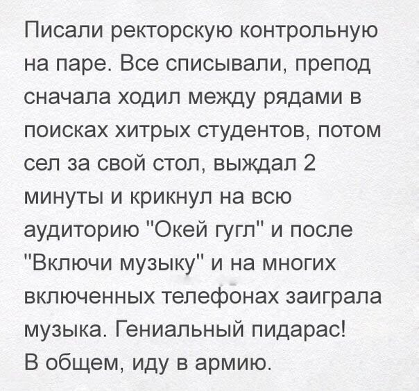 Писали ректорскую контрольную на паре Все списывали препод сначала ходил между рядами в поисках хитрых студентов потом сел за свой стол выждал 2 минуты и крикнул на всю аудиторию Окей гугл и после Включи музыку и на многих включенных телефонах заиграла музыка Гениальный пидарас В общем иду в армию