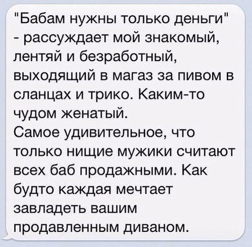 Бабам нужны только деньги рассуждает мой знакомый пентяй и безработный выходящий в магаз за пивом в сланцах и трико Какимто чудом женатый Самое удивительное что только нищие мужики считают всех баб продажными Как будто каждая мечтает завладеть вашим продавленным диваном