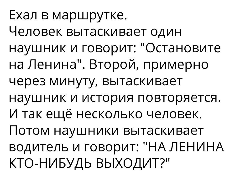 Ехал в маршрутке Человек вытаскивает один наушник и говорит Остановите на Ленина Второй примерно через минуту вытаскивает наушник и история повторяется И так ещё несколько человек Потом наушники вытаскивает водитель и говорит НА ЛЕНИНА КТО НИБУДЬ ВЫХОДИТ