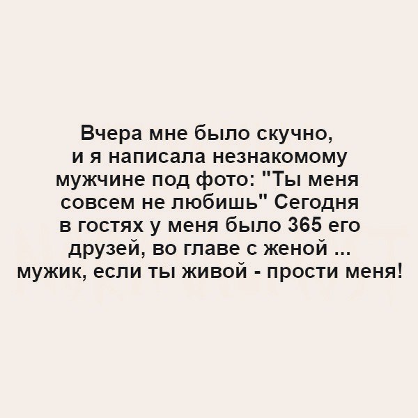 Вчера мне было скучно и я написала незнакомому мужчине под фото Ты меня совсем не любишь Сегодня в гостях у меня было 365 его друзей во главе с женой мужик если ты живой прости меня
