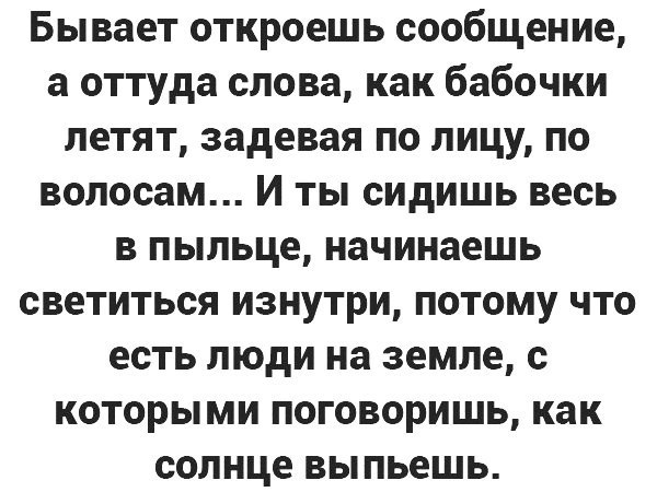 Бывает откроешь сообщение а оттуда слова как бабочки летят задевая по лицу по волосам И ты сидишь весь в пыльце начинаешь светиться изнутри потому что есть люди на земле с которыми поговоришь как солнце выпьешь