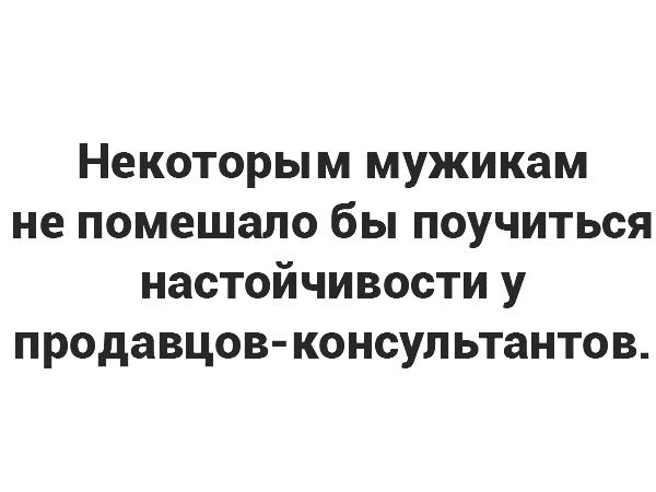 Некоторым мужикам не помешало бы поучиться настойчивости у продавцов консультантов