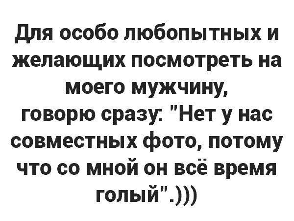 для особо любопытных и желающих посмотреть на моего мужчину говорю сразу Нет у нас совместных фото потому что со мной он всё время голый