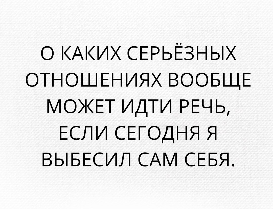 О КАКИХ СЕРЬЁЗНЫХ ОТНОШЕНИЯХ ВООБЩЕ МОЖЕТ ИДТИ РЕЧЬ ЕСЛИ СЕГОДНЯ Я ВЫБЕСИЛ САМ СЕБЯ