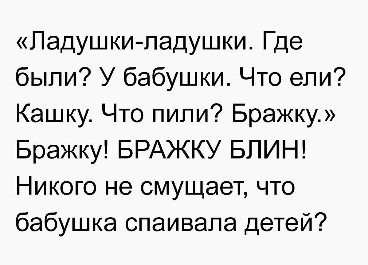 Ладушки падушки Где были У бабушки Что ели Кашку Что пили Бражку Бражку БРАЖКУ БЛИН Никого не смущает что бабушка спаивала детей