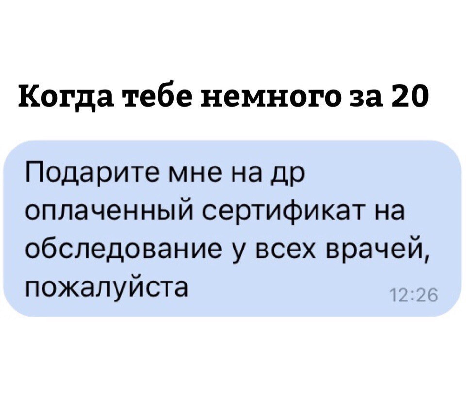 Когда тебе немного за 20 Подарите мне на др оплаченный сертификат на обследование у всех врачей пожалуйста 26