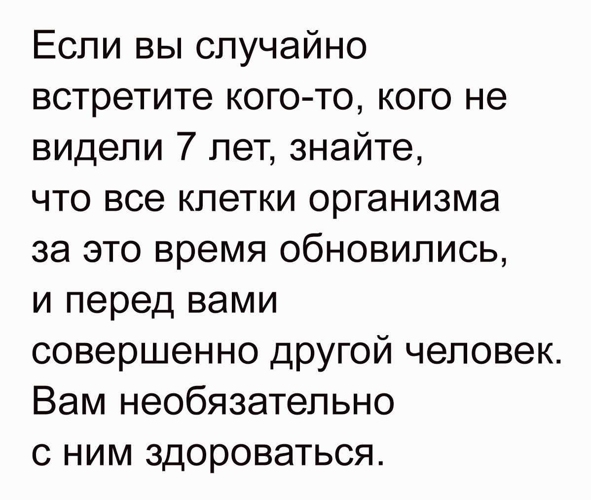 Если вы случайно встретите кого то кого не видели 7 лет знайте что все клетки организма за это время обновились и перед вами совершенно другой человек Вам необязательно с ним здороваться