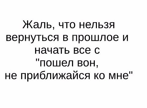 Жаль что нельзя вернуться в прошлое и начать все с пошел вон не приближайся ко мне
