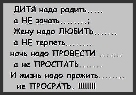 ДИТЯ надо родить а НЕ зачать Жену надо ЛЮБИТЬ а НЕ терпеть ночь надо ПРОВЕСТИ а не ПРОСПАТЬ И жизнь надо прожить не ПРОСРАТЬ ШШ