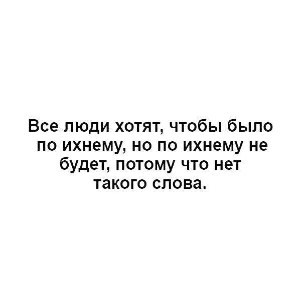 Все люди хотят чтобы было по ихнему но по ихнему не будет потому что нет такого слова