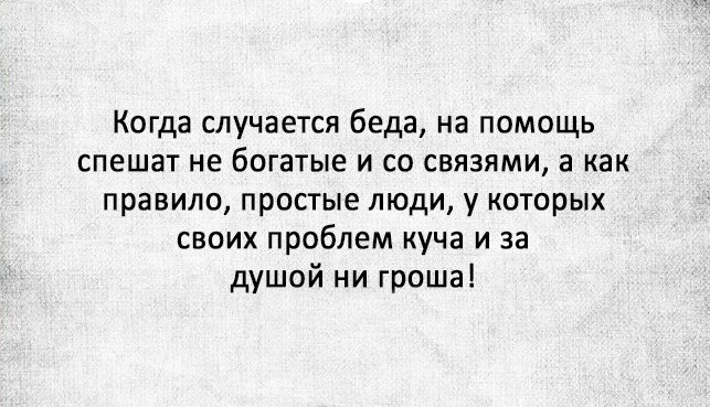 Когда случается беда на помощь спешат не богатые и со связями а как правило простые люди у которых своих проблем куча и за душой ни гроша