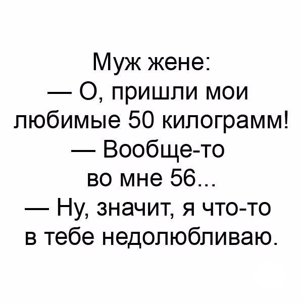Муж жене О пришли мои любимые 50 килограмм Вообще то во мне 56 Ну значит я что то в тебе недопюбпиваю