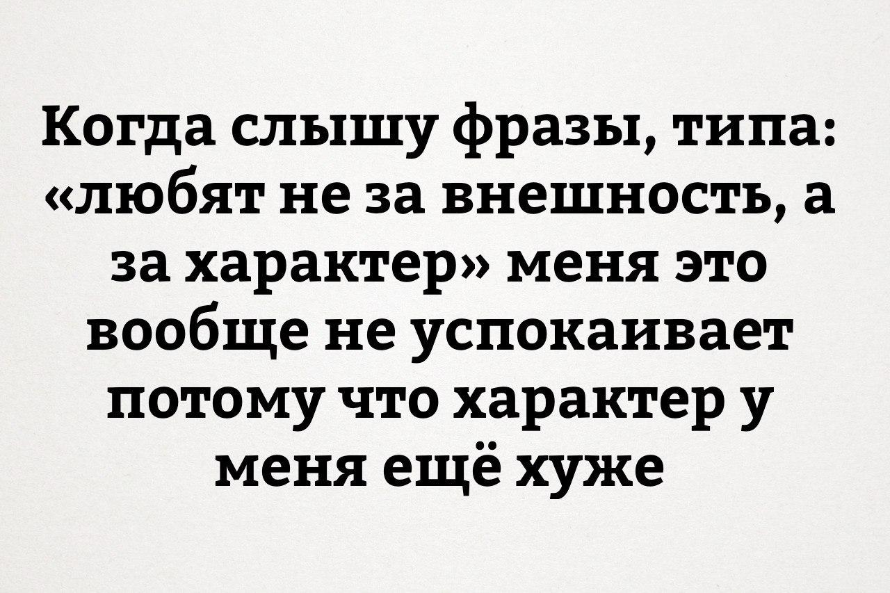 Когда слышу фразы типа любят не за внешность а за характер меня это вообще не успокаивает потому что характер у меня ещё хуже