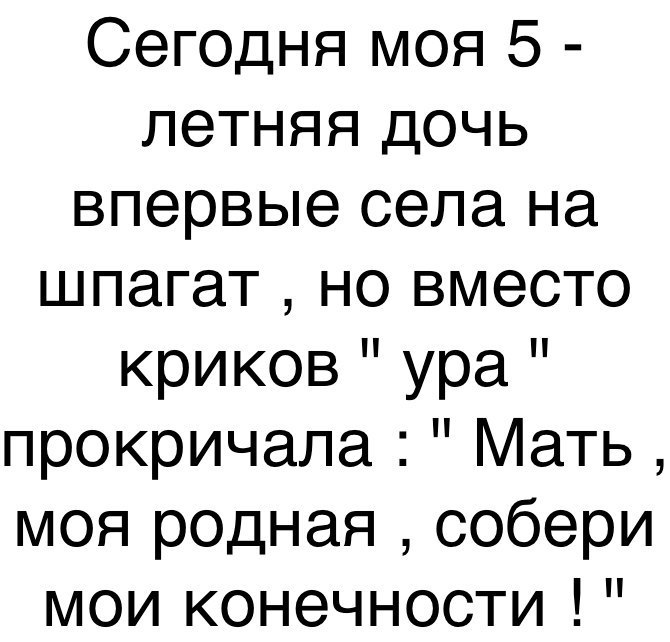 Сегодня моя 5 летняя дочь впервые села на шпагат но вместо криков ура прокричала Мать моя родная собери мои конечности