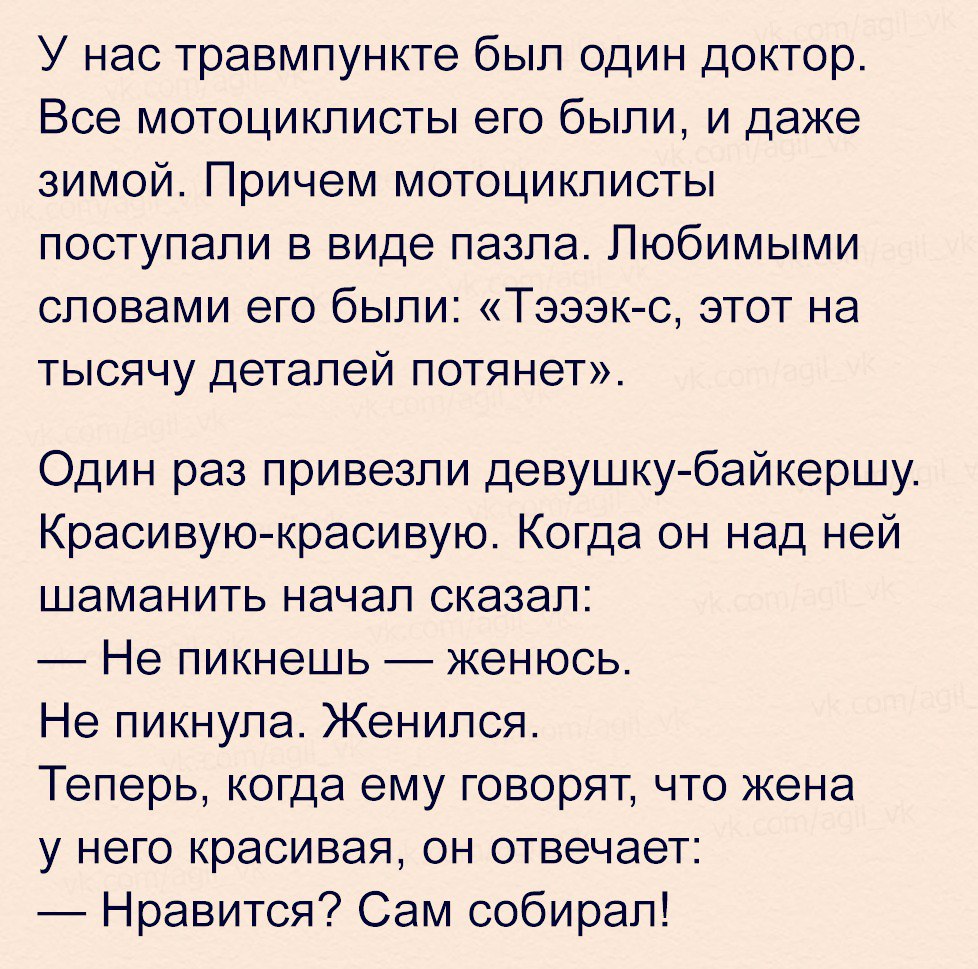 У нас травмпункте бЫЛ ОДИН ДОКТОР ВСЭ МОТОЦИКПИСТЫ его бЫЛИ И даже ЗИМОЙ причем МОТОЦИКПИСТЫ ПОСТУПЭПИ В виде ПЭЗПЭ ЛЮбИМЫМИ СЛОВЭМИ ЭГО бЫПИ ТЭЭЭК С ЭТОТ на ТЫСЯЧУ ДЭТЭПЭЙ ПОТЯНЭТ Один раз привезли девушку байкершу Красивую красивую Когда он над ней шаманить начал сказал Не пикнешь женюсь Не пикнупа Женился Теперь когда ему говорят что жена у него красивая он отвечает Нравится Сам собирал