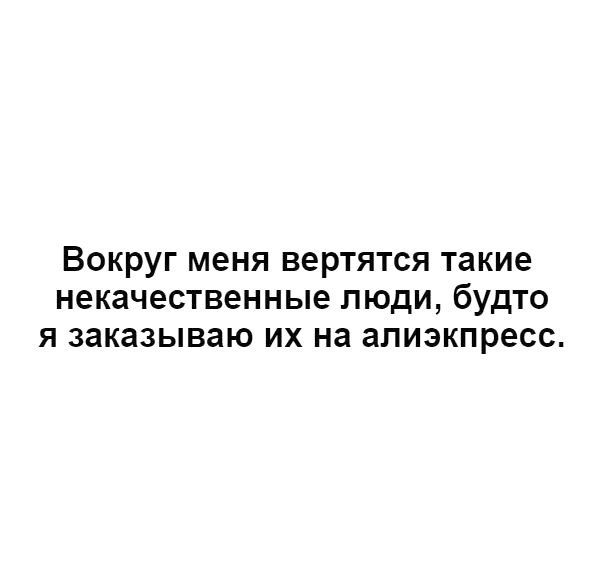 Вокруг меня вертятся такие некачественные люди будто я заказываю их на апиэкпресс
