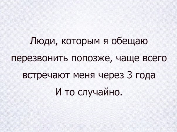 Люди которым я обещаю перезвонить попозже чаще всего встречают меня через 3 года И то случайно