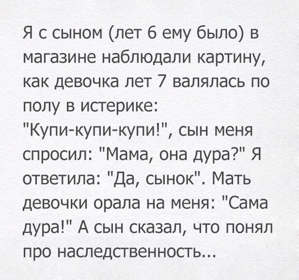 Я с сыном лет 6 ему было в магазине наблюдали картину как девочка лет 7 валялась по полу в истерике Купи купи купи сын меня спросил Мама она дура Я ответила Да сынок Мать девочки орала на меня Сама дура А сын сказал что понял про наследственность